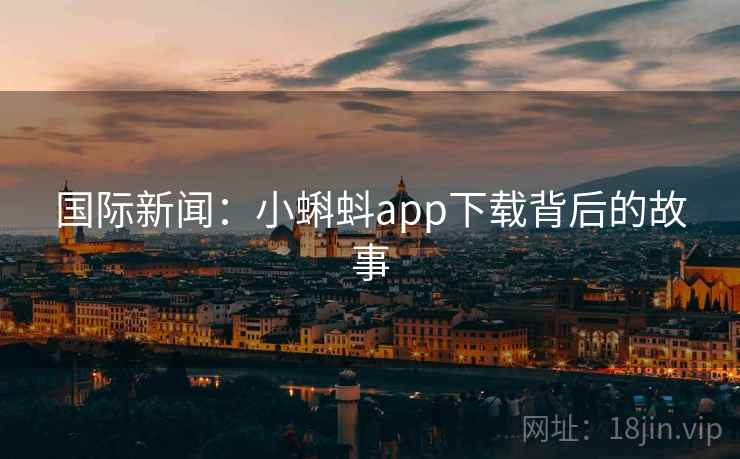 国际新闻：小蝌蚪app下载背后的故事