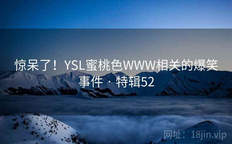 惊呆了!YSL蜜桃色WWW相关的爆笑事件 · 特辑52 惊呆了!YSL蜜桃色WWW相关的爆笑事件 · 特辑52