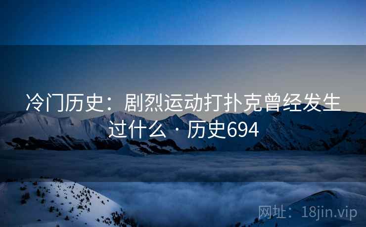 冷门历史：剧烈运动打扑克曾经发生过什么 · 历史694