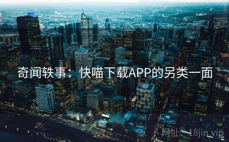奇闻轶事：快喵下载APP的另类一面