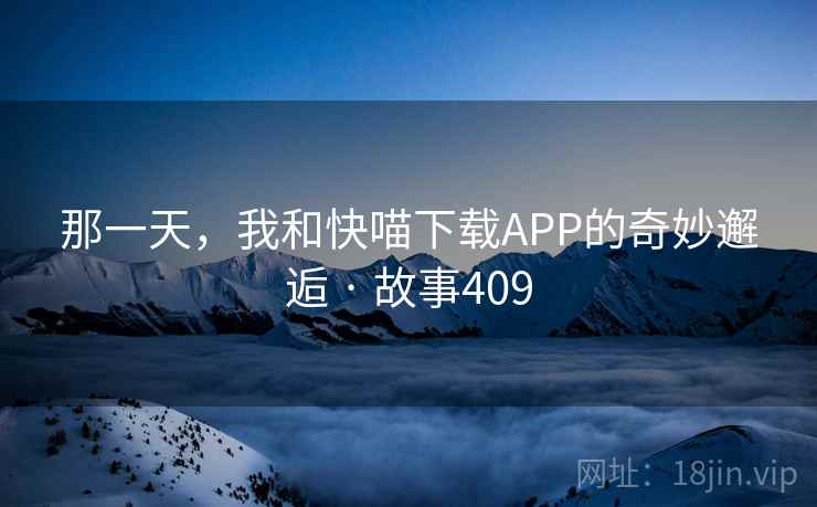 那一天,我和快喵下载APP的奇妙邂逅 · 故事409 那一天,我和快喵下载APP的奇妙邂逅 · 故事409