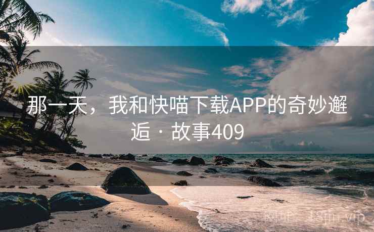 那一天,我和快喵下载APP的奇妙邂逅 · 故事409 那一天,我和快喵下载APP的奇妙邂逅 · 故事409
