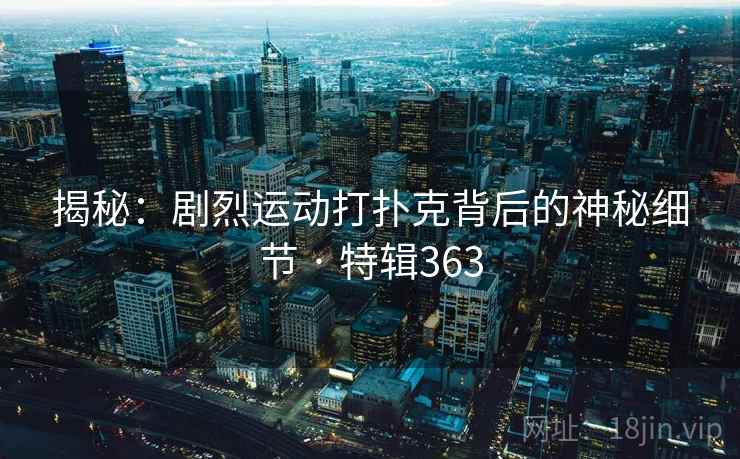 揭秘：剧烈运动打扑克背后的神秘细节 · 特辑363