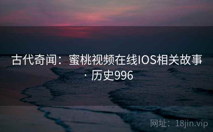 古代奇闻：蜜桃视频在线IOS相关故事 · 历史996