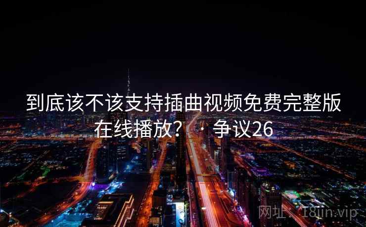 到底该不该支持插曲视频免费完整版在线播放？ · 争议26