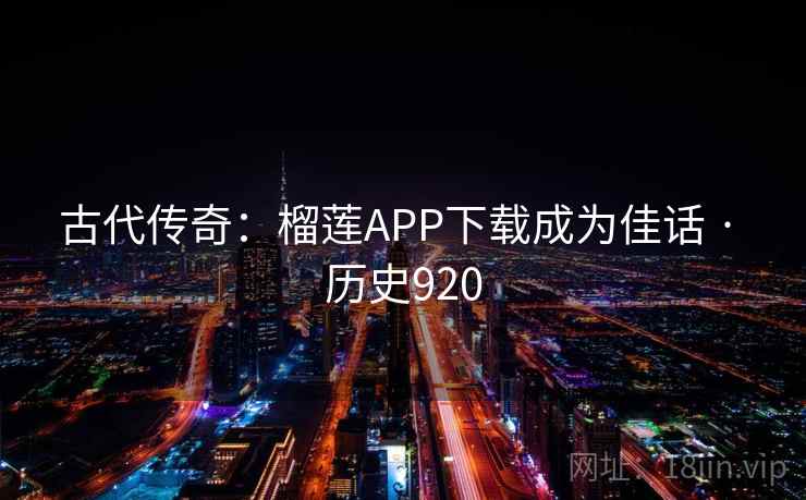 古代传奇：榴莲APP下载成为佳话 · 历史920