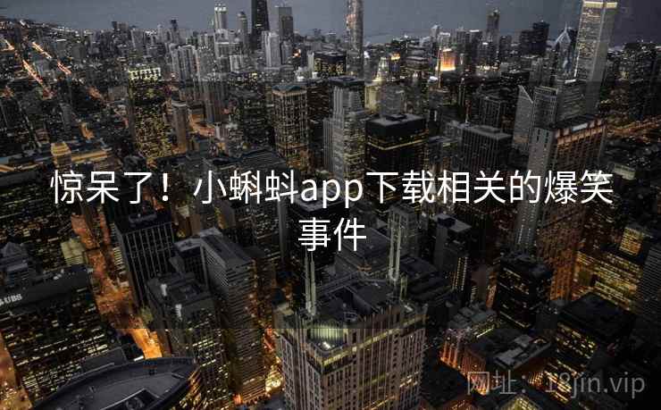 惊呆了！小蝌蚪app下载相关的爆笑事件