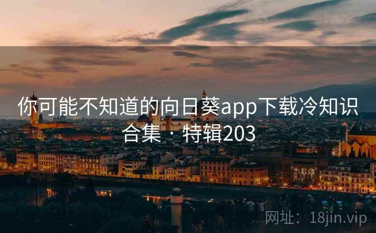 你可能不知道的向日葵app下载冷知识合集 · 特辑203 你可能不知道的向日葵app下载冷知识合集 · 特辑203