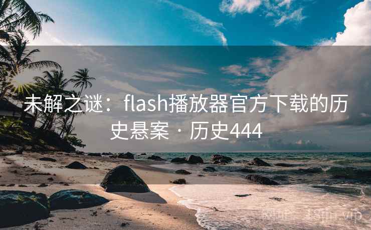未解之谜:flash播放器官方下载的历史悬案 · 历史444 未解之谜:flash播放器官方下载的历史悬案 · 历史444