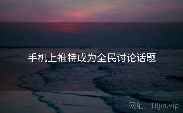 手机上推特成为全民讨论话题 手机上推特成为全民讨论话题