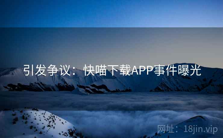 引发争议:快喵下载APP事件曝光 引发争议:快喵下载APP事件曝光