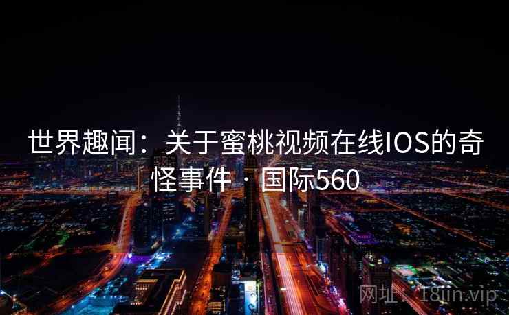 世界趣闻：关于蜜桃视频在线IOS的奇怪事件 · 国际560