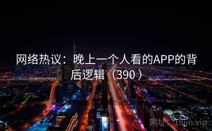 网络热议：晚上一个人看的APP的背后逻辑（390 ）