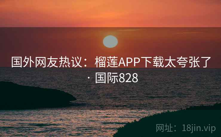 国外网友热议：榴莲APP下载太夸张了 · 国际828