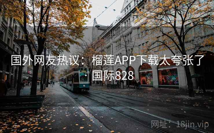 国外网友热议：榴莲APP下载太夸张了 · 国际828