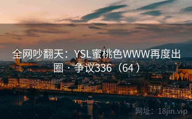 全网吵翻天:YSL蜜桃色WWW再度出圈 · 争议336(64 ) 全网吵翻天:YSL蜜桃色WWW再度出圈 · 争议336(64 )