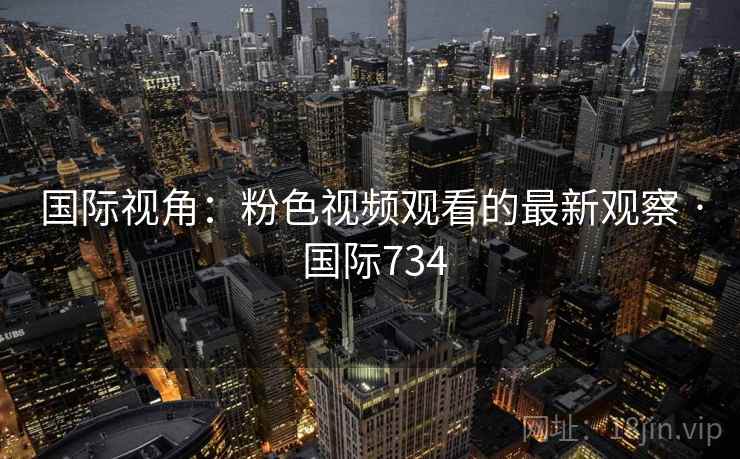 国际视角:粉色视频观看的最新观察 · 国际734 国际视角:粉色视频观看的最新观察 · 国际734